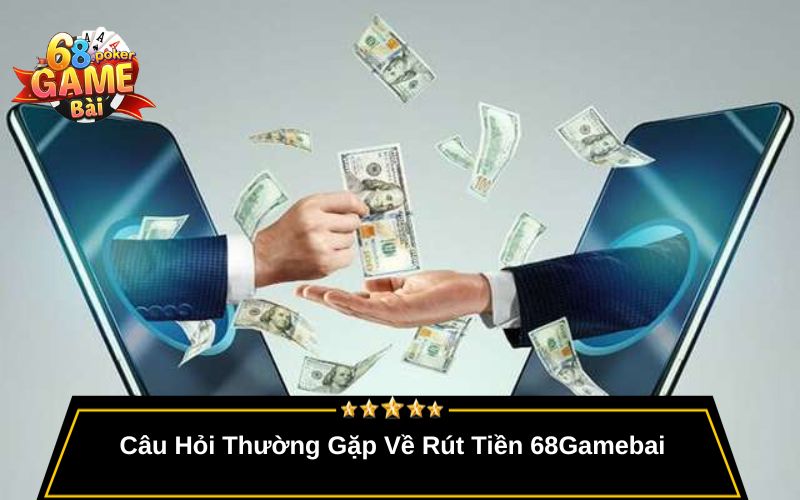Rút Tiền 68gamebai – Hướng Dẫn Rút Tiền Nhanh Và Uy Tín 4 Câu Hỏi Thường Gặp Về Rút Tiền 68Gamebai
