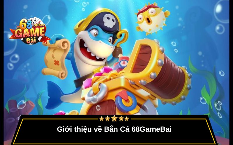 Bắn Cá 68gamebai – Game Giải Trí Đổi Thưởng Cực Đã 1 Giới thiệu về Bắn Cá 68GameBai