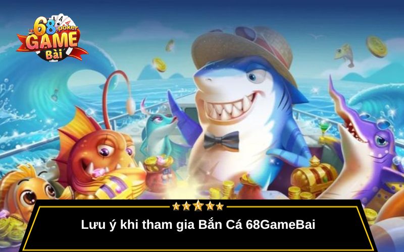 Bắn Cá 68gamebai – Game Giải Trí Đổi Thưởng Cực Đã 4 Lưu ý khi tham gia Bắn Cá 68GameBai