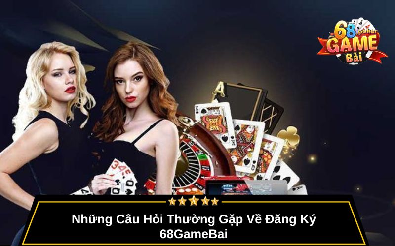 Đăng Ký 68gamebai – Tạo Tài Khoản Nhanh Chóng, Miễn Phí 4 Những Câu Hỏi Thường Gặp Về Đăng Ký 68GameBai