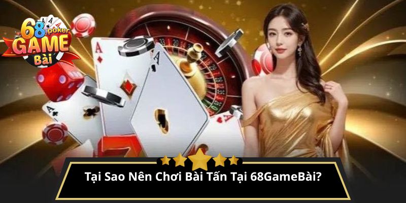 Bài tấn là gì? Luật và cách chơi bài Tấn cơ bản đến nâng cao 3 Tại Sao Nên Chơi Bài Tấn Tại 68GameBài?