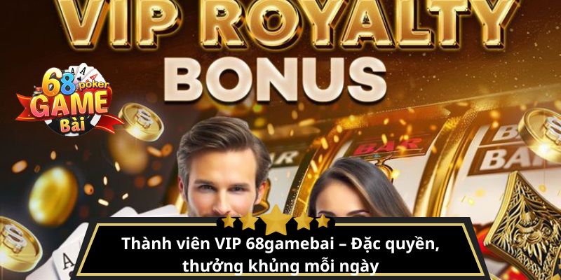 Thành viên VIP 68gamebai – Đặc quyền, thưởng khủng mỗi ngày