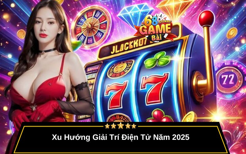 Xu Hướng Giải Trí Điện Tử Năm 2025